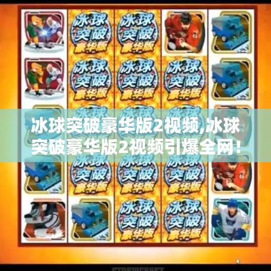 冰球突破豪华版2视频,冰球突破豪华版2视频引爆全网！这款上头游戏为何让人停不下来？