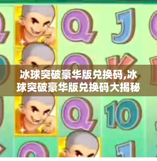 冰球突破豪华版兑换码,冰球突破豪华版兑换码大揭秘！新手必看，轻松解锁隐藏玩法！