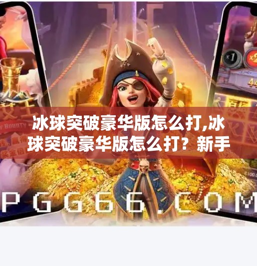 冰球突破豪华版怎么打,冰球突破豪华版怎么打？新手必看！从入门到精通的全攻略！