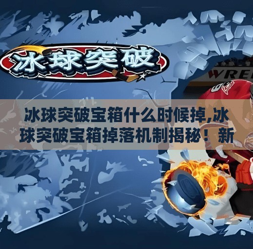 冰球突破宝箱什么时候掉,冰球突破宝箱掉落机制揭秘！新手必看的开箱攻略，错过真的亏大了！