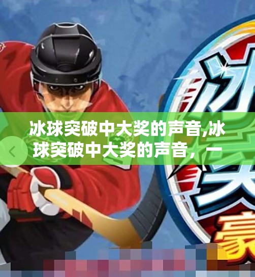 冰球突破中大奖的声音,冰球突破中大奖的声音，一场游戏背后的听觉魔法与心理博弈