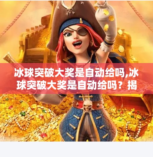 冰球突破大奖是自动给吗,冰球突破大奖是自动给吗？揭秘游戏背后的真相与玩家必知的冷知识！