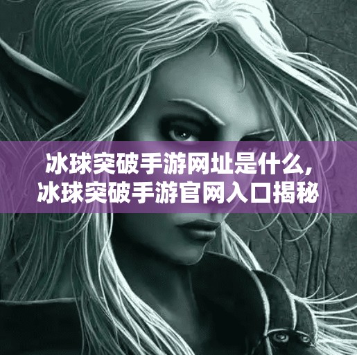 冰球突破手游网址是什么,冰球突破手游官网入口揭秘，如何安全畅玩这款热门游戏？