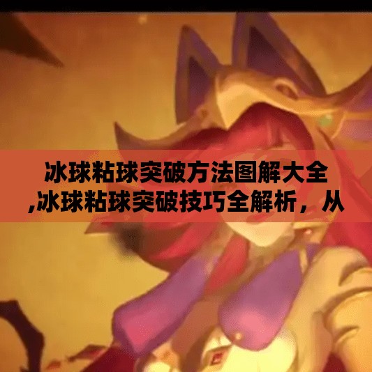 冰球粘球突破方法图解大全,冰球粘球突破技巧全解析，从基础到高阶，图解带你秒变场上核心！