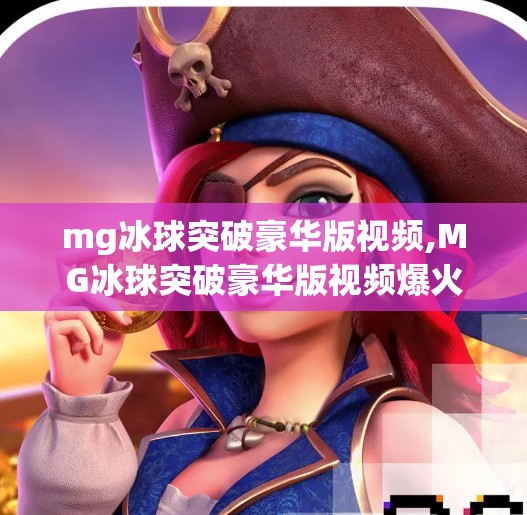 mg冰球突破豪华版视频,MG冰球突破豪华版视频爆火背后，为何这款经典游戏在短视频时代焕发新生？