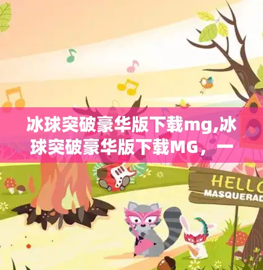 冰球突破豪华版下载mg,冰球突破豪华版下载MG，一款让你欲罢不能的手机游戏，背后藏着哪些秘密？