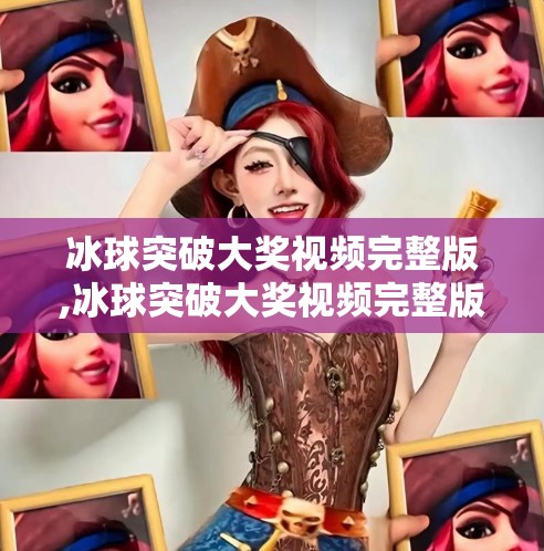 冰球突破大奖视频完整版,冰球突破大奖视频完整版曝光！揭秘背后的游戏逻辑与玩家真实体验