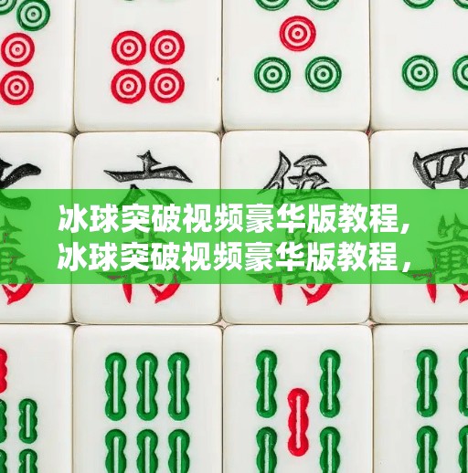 冰球突破视频豪华版教程,冰球突破视频豪华版教程，从零基础到高手的完整进阶指南