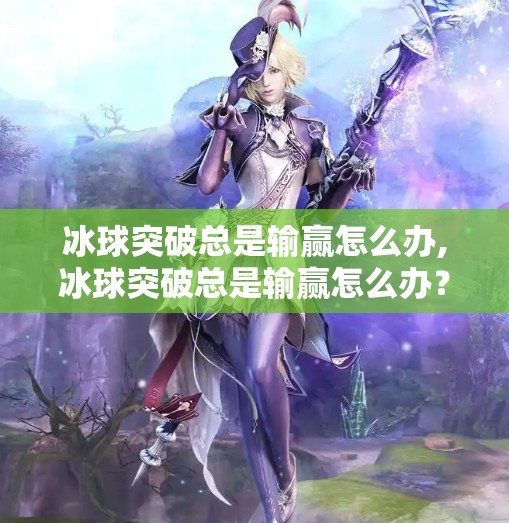 冰球突破总是输赢怎么办,冰球突破总是输赢怎么办？教你从心态到策略的全面升级！