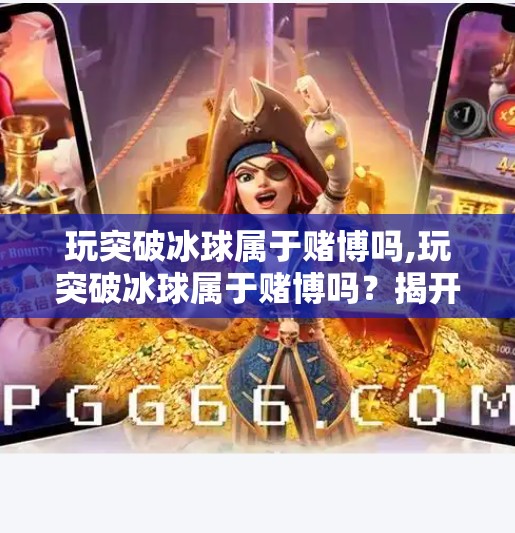 玩突破冰球属于赌博吗,玩突破冰球属于赌博吗？揭开游戏与赌博的边界