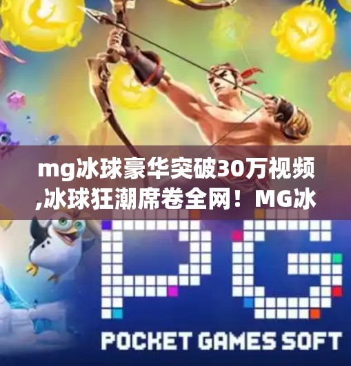 mg冰球豪华突破30万视频,冰球狂潮席卷全网！MG冰球豪华突破30万播放量，背后藏着怎样的内容魔法？