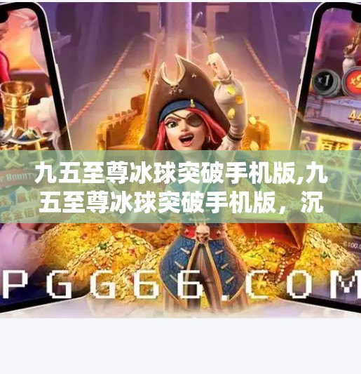九五至尊冰球突破手机版,九五至尊冰球突破手机版，沉浸式游戏体验，引爆手机娱乐新热潮！