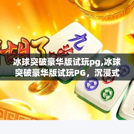 冰球突破豪华版试玩pg,冰球突破豪华版试玩PG，沉浸式体验与真实感的巅峰对决！