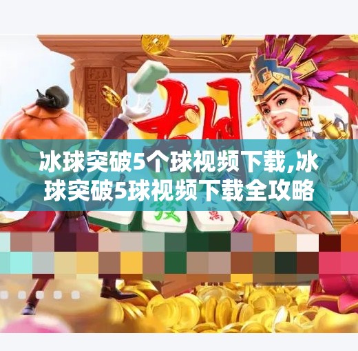 冰球突破5个球视频下载,冰球突破5球视频下载全攻略，如何合法获取精彩瞬间，避开陷阱！