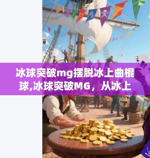 冰球突破mg摆脱冰上曲棍球,冰球突破MG，从冰上曲棍球到数字娱乐的跨界革命