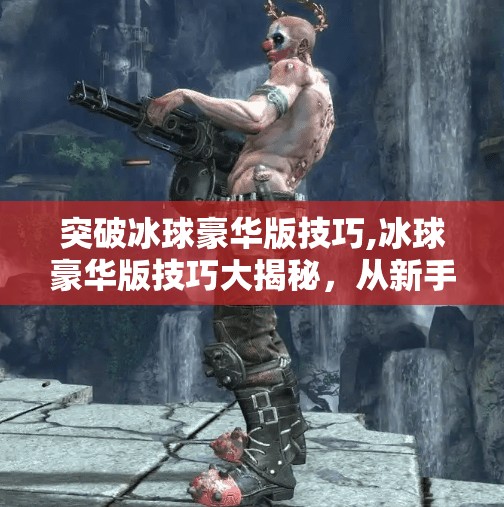 突破冰球豪华版技巧,冰球豪华版技巧大揭秘，从新手到高手的进阶之路