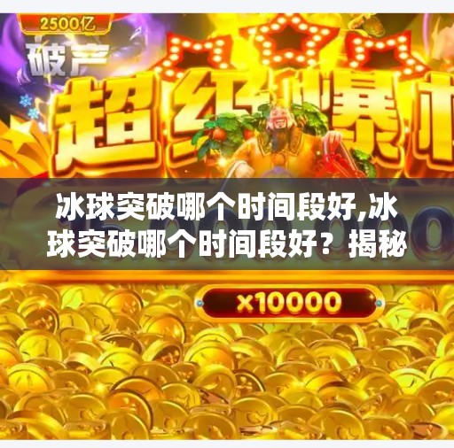 冰球突破哪个时间段好,冰球突破哪个时间段好？揭秘最佳投注时机，新手必看！