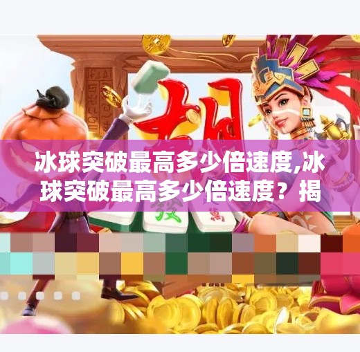 冰球突破最高多少倍速度,冰球突破最高多少倍速度？揭秘冰球运动中的极限速度与科学奥秘！