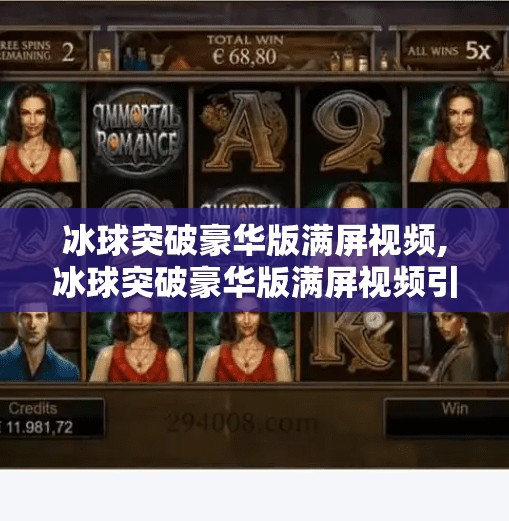 冰球突破豪华版满屏视频,冰球突破豪华版满屏视频引爆全网！沉浸式体验让玩家直呼上头！
