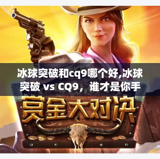 冰球突破和cq9哪个好,冰球突破 vs CQ9，谁才是你手机上的游戏之王？深度对比解析！