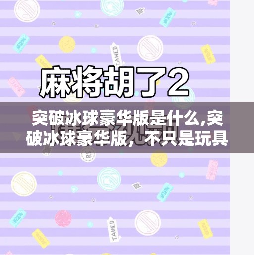 突破冰球豪华版是什么,突破冰球豪华版，不只是玩具，更是亲子互动与运动启蒙的宝藏神器！