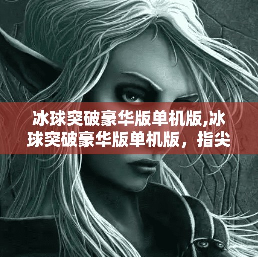 冰球突破豪华版单机版,冰球突破豪华版单机版，指尖上的热血竞技，重温经典街机魅力！