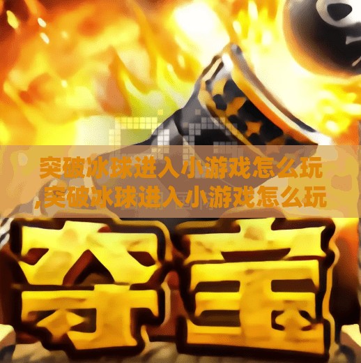 突破冰球进入小游戏怎么玩,突破冰球进入小游戏怎么玩？手把手教你轻松上手，玩转冰球乐趣！