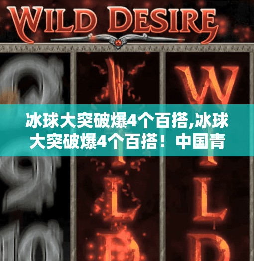 冰球大突破爆4个百搭,冰球大突破爆4个百搭！中国青年冰球队的逆袭之路，你不可不知的热血传奇！