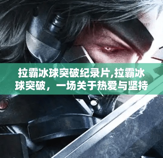 拉霸冰球突破纪录片,拉霸冰球突破，一场关于热爱与坚持的纪录片之旅