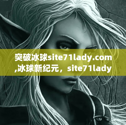 突破冰球site71lady.com,冰球新纪元，site71lady.com如何打破传统边界，重塑体育传播格局？