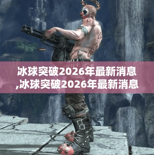 冰球突破2026年最新消息,冰球突破2026年最新消息，技术革新与赛事升级，冰雪运动迎来黄金时代！