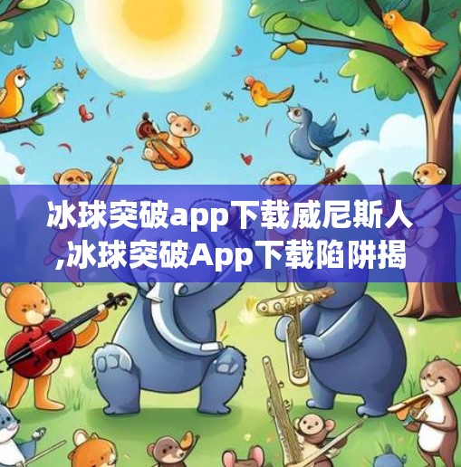 冰球突破app下载威尼斯人,冰球突破App下载陷阱揭秘，威尼斯人背后的数字陷阱你中招了吗？