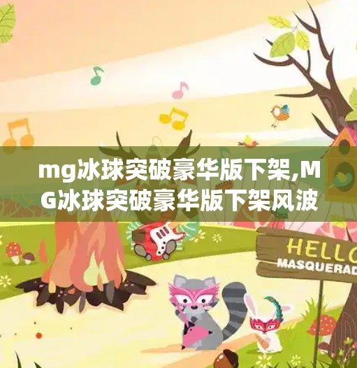 mg冰球突破豪华版下架,MG冰球突破豪华版下架风波，游戏热潮背后的监管启示与玩家情绪共振