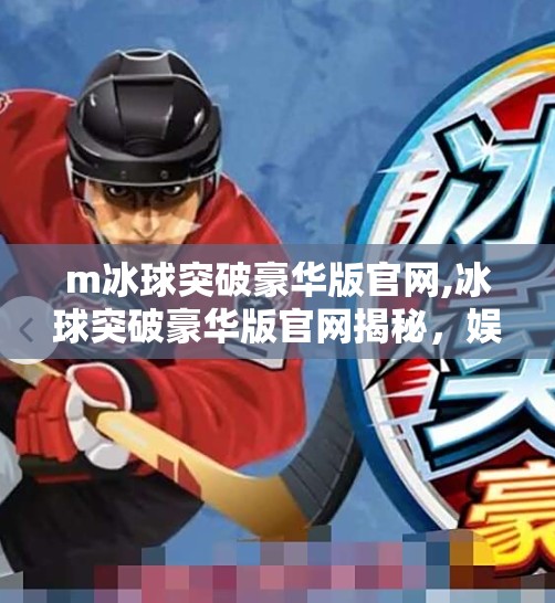 m冰球突破豪华版官网,冰球突破豪华版官网揭秘，娱乐与科技的完美融合，你真的了解它吗？