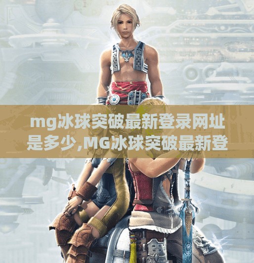 mg冰球突破最新登录网址是多少,MG冰球突破最新登录网址揭秘！新手必看的避坑指南与官方渠道推荐