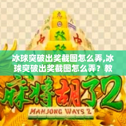 冰球突破出奖截图怎么弄,冰球突破出奖截图怎么弄？教你三步轻松搞定，分享快乐不被封号！