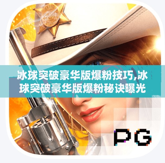 冰球突破豪华版爆粉技巧,冰球突破豪华版爆粉秘诀曝光！3招教你轻松涨粉10倍，小白也能逆袭成爆款博主！