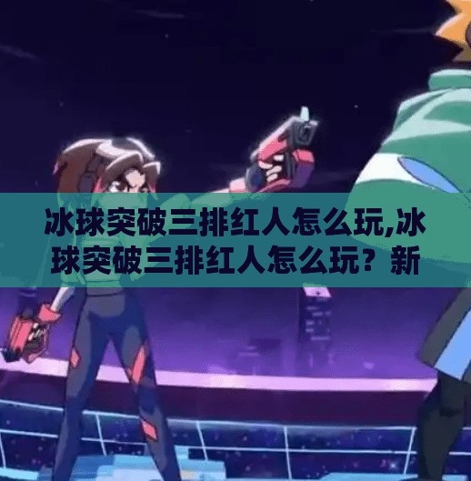 冰球突破三排红人怎么玩,冰球突破三排红人怎么玩？新手必看！3招教你轻松上手，赢钱不踩坑！