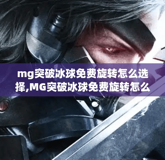 mg突破冰球免费旋转怎么选择,MG突破冰球免费旋转怎么选？新手必看的实用攻略来啦！
