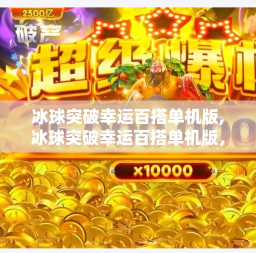 冰球突破幸运百搭单机版,冰球突破幸运百搭单机版，沉浸式游戏体验，还是伪自由陷阱？