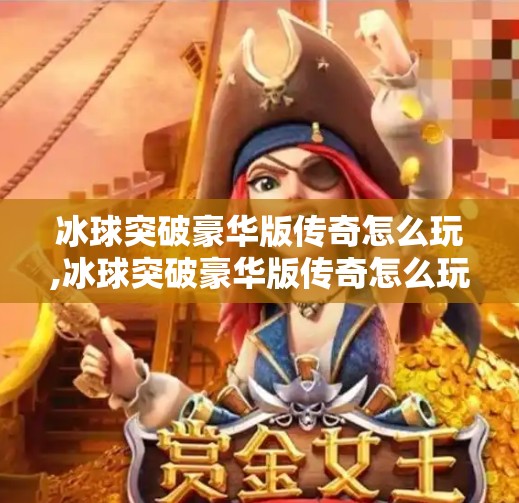 冰球突破豪华版传奇怎么玩,冰球突破豪华版传奇怎么玩？新手入门+进阶技巧全解析，带你轻松上手！