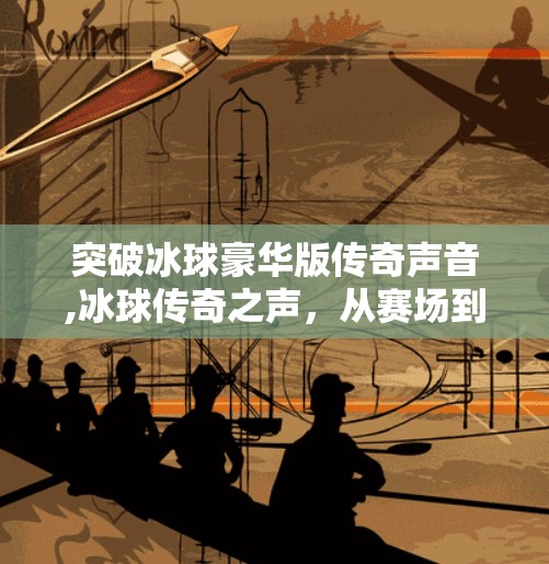 突破冰球豪华版传奇声音,冰球传奇之声，从赛场到耳畔，聆听豪华版背后的热血与温度