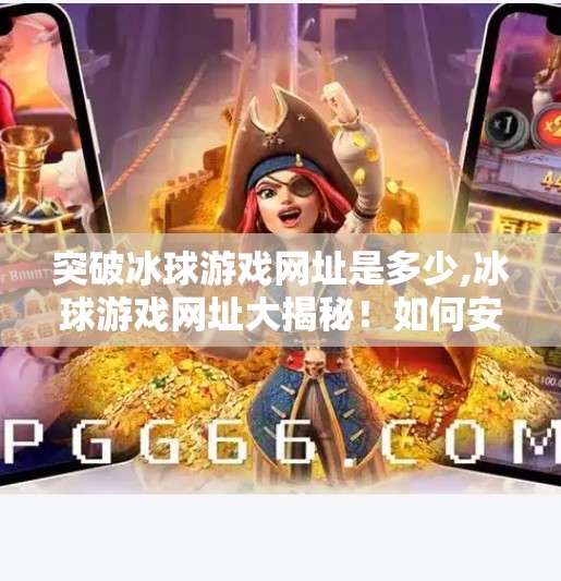 突破冰球游戏网址是多少,冰球游戏网址大揭秘！如何安全畅玩经典体育竞技游戏？
