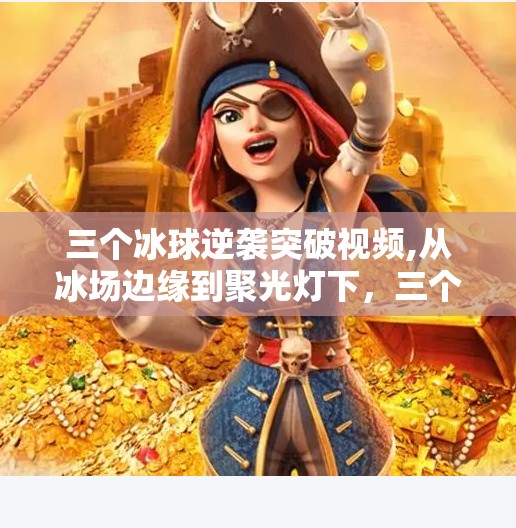 三个冰球逆袭突破视频,从冰场边缘到聚光灯下，三个冰球少年的逆袭突破视频，点燃了无数人的热血梦想！