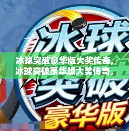 冰球突破豪华版大奖传奇,冰球突破豪华版大奖传奇，从游戏到人生，一场热血与智慧的双重胜利
