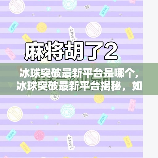 冰球突破最新平台是哪个,冰球突破最新平台揭秘，如何安全选择正规游戏平台？