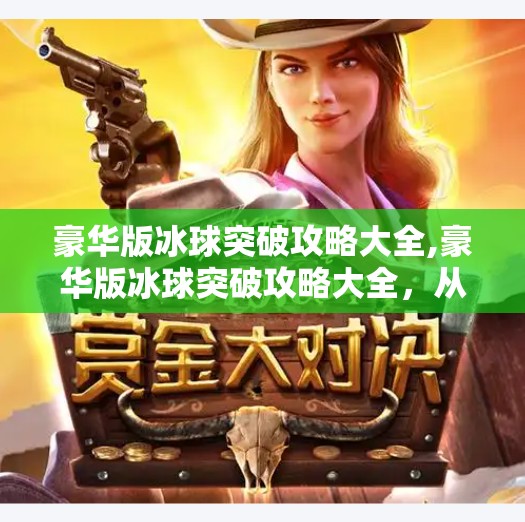 豪华版冰球突破攻略大全,豪华版冰球突破攻略大全，从新手到高手的进阶之路，玩转高倍率游戏不踩坑！