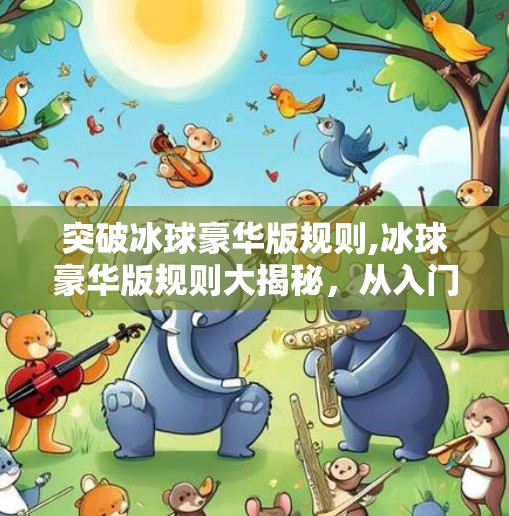 突破冰球豪华版规则,冰球豪华版规则大揭秘，从入门到精通，你真的了解这项热血运动吗？