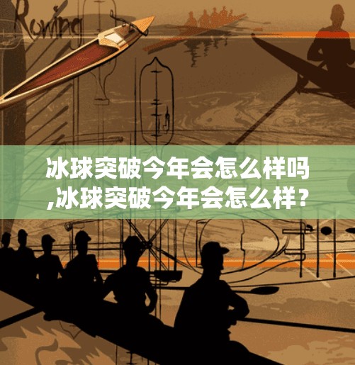 冰球突破今年会怎么样吗,冰球突破今年会怎么样？从赛事热度到产业趋势的深度解析