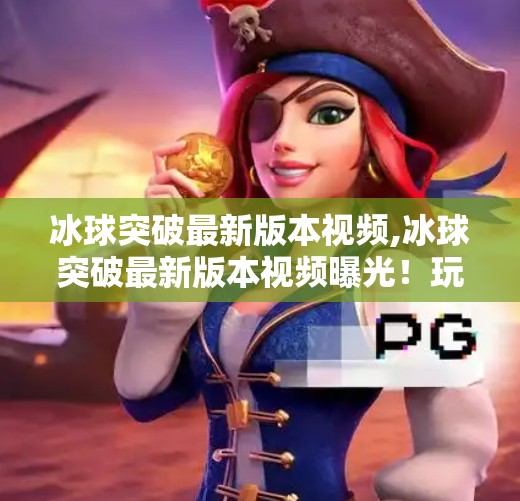 冰球突破最新版本视频,冰球突破最新版本视频曝光！玩法升级、画面革新，玩家直呼太上头！